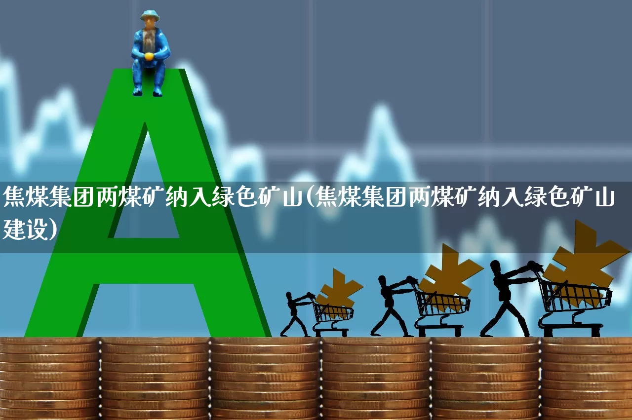 焦煤集团两煤矿纳入绿色矿山(焦煤集团两煤矿纳入绿色矿山建设)_https://www.hangfeite.com_深交所_第1张