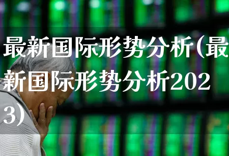 最新国际形势分析(最新国际形势分析2023)_https://www.hangfeite.com_科创板_第1张