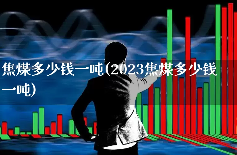 焦煤多少钱一吨(2023焦煤多少钱一吨)_https://www.hangfeite.com_上交所_第1张
