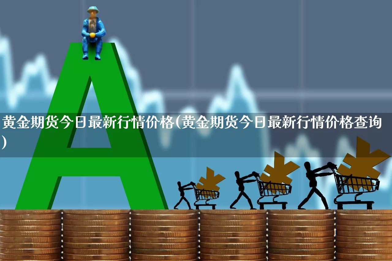 黄金期货今日最新行情价格(黄金期货今日最新行情价格查询)_https://www.hangfeite.com_深交所_第1张