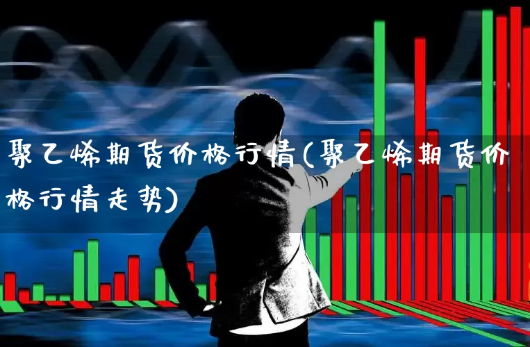聚乙烯期货价格行情(聚乙烯期货价格行情走势)_https://www.hangfeite.com_北交所_第1张