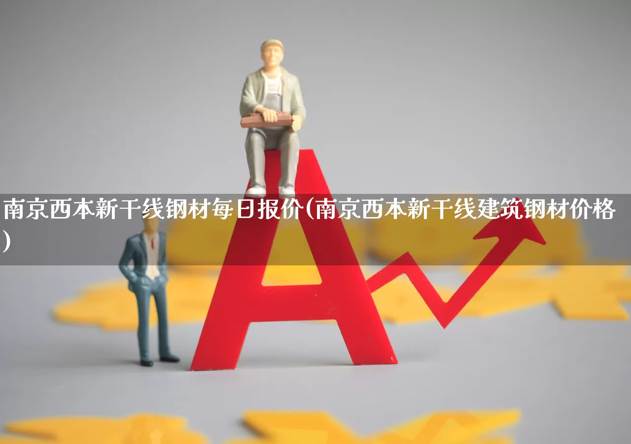 南京西本新干线钢材每日报价(南京西本新干线建筑钢材价格)_https://www.hangfeite.com_深交所_第1张