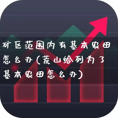 矿区范围内有基本农田怎么办(荒山给列为了基本农田怎么办)_https://www.hangfeite.com_北交所_第1张