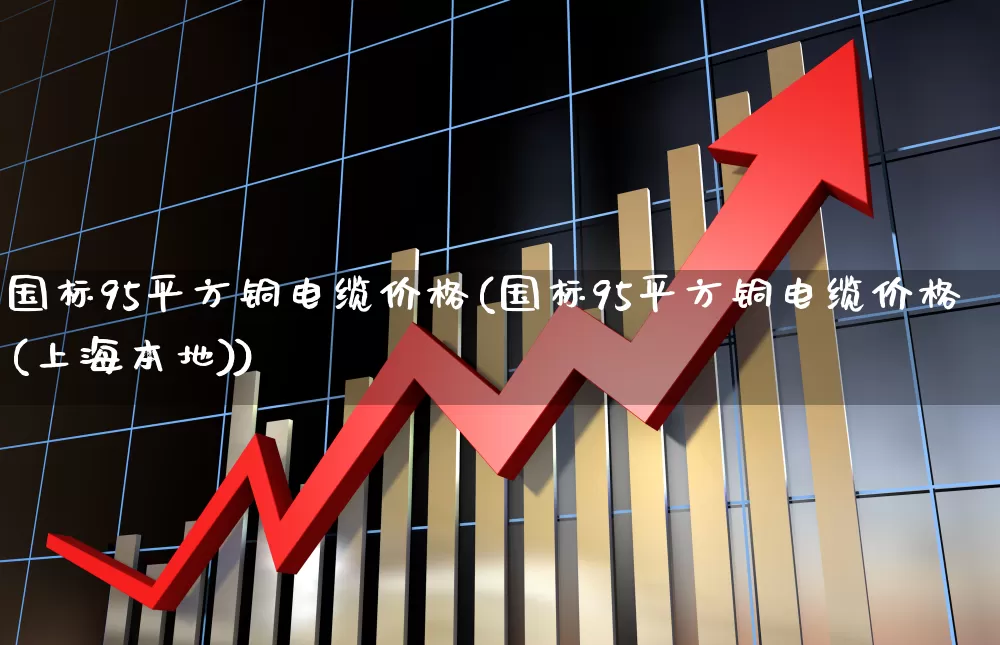 国标95平方铜电缆价格(国标95平方铜电缆价格(上海本地))_https://www.hangfeite.com_深交所_第1张