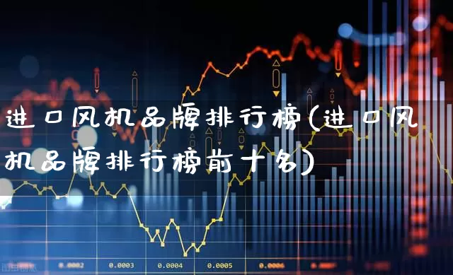 进口风机品牌排行榜(进口风机品牌排行榜前十名)_https://www.hangfeite.com_上交所_第1张