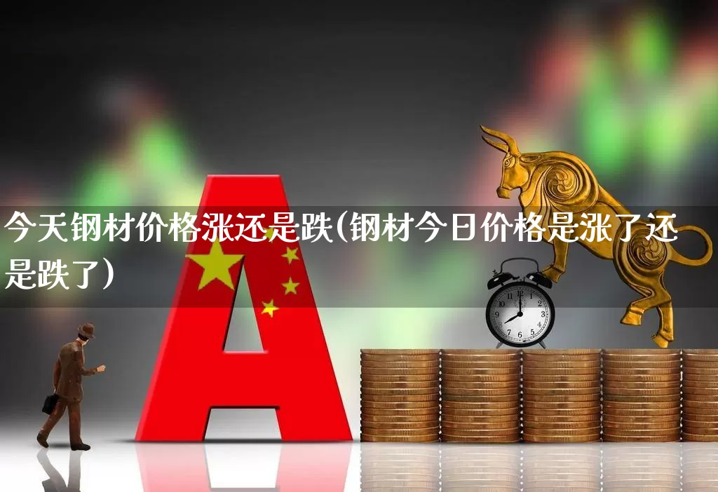 今天钢材价格涨还是跌(钢材今日价格是涨了还是跌了)_https://www.hangfeite.com_北交所_第1张