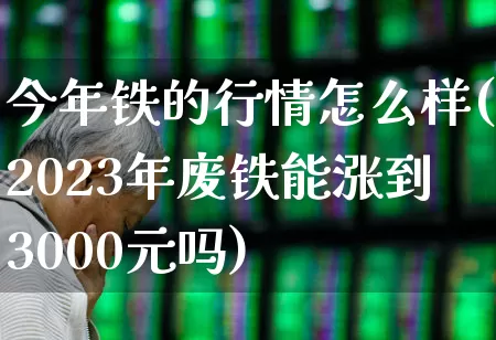 今年铁的行情怎么样(2023年废铁能涨到3000元吗)_https://www.hangfeite.com_北交所_第1张
