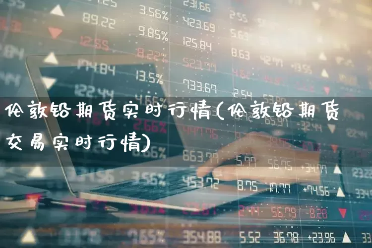 伦敦铅期货实时行情(伦敦铅期货交易实时行情)_https://www.hangfeite.com_创业板_第1张