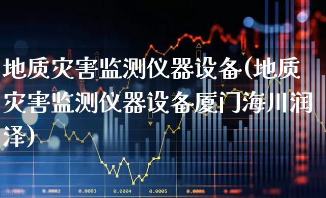 地质灾害监测仪器设备(地质灾害监测仪器设备厦门海川润泽)_https://www.hangfeite.com_上交所_第1张