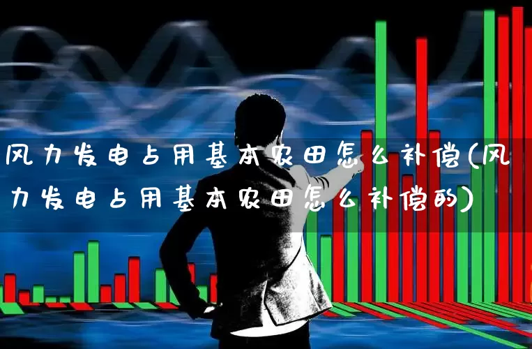 风力发电占用基本农田怎么补偿(风力发电占用基本农田怎么补偿的)_https://www.hangfeite.com_科创板_第1张