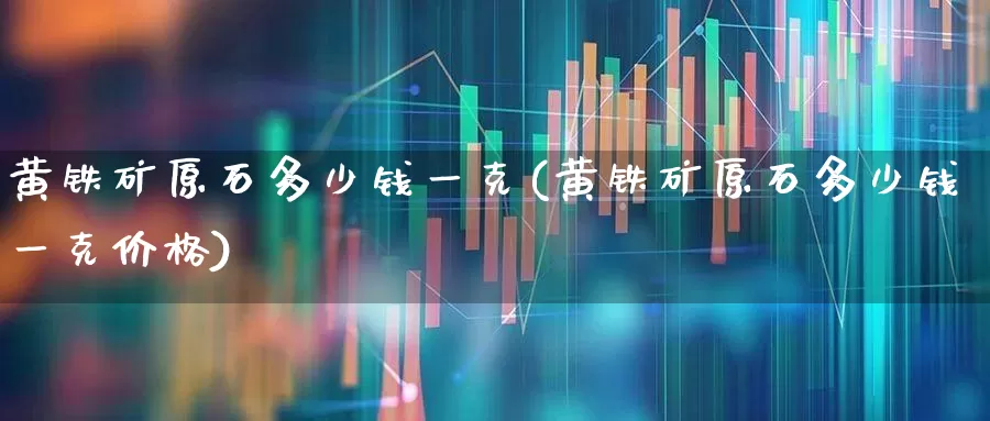 黄铁矿原石多少钱一克(黄铁矿原石多少钱一克价格)_https://www.hangfeite.com_创业板_第1张