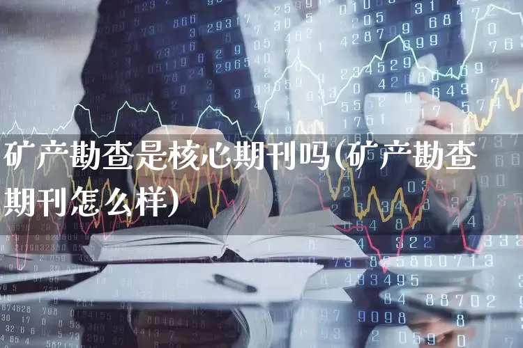 矿产勘查是核心期刊吗(矿产勘查期刊怎么样)_https://www.hangfeite.com_上交所_第1张