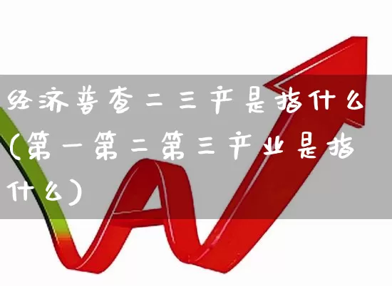 经济普查二三产是指什么(第一第二第三产业是指什么)_https://www.hangfeite.com_科创板_第1张