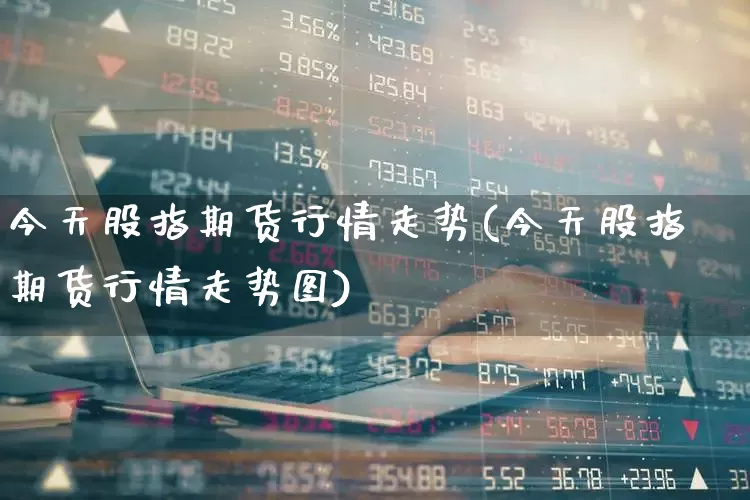 今天股指期货行情走势(今天股指期货行情走势图)_https://www.hangfeite.com_上交所_第1张