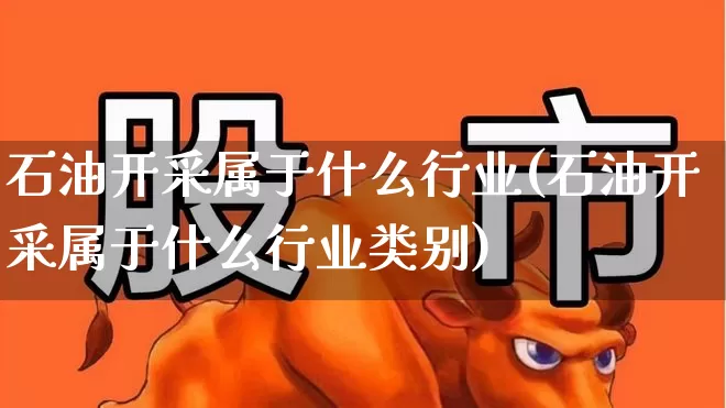 石油开采属于什么行业(石油开采属于什么行业类别)_https://www.hangfeite.com_北交所_第1张