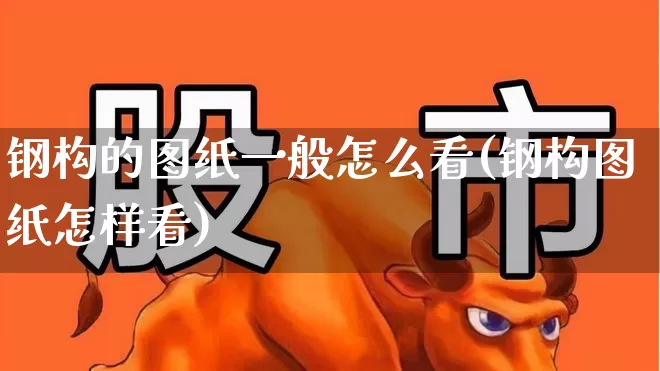 钢构的图纸一般怎么看(钢构图纸怎样看)_https://www.hangfeite.com_深交所_第1张