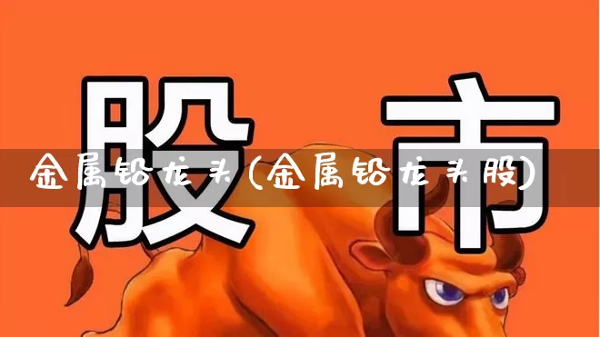 金属铅龙头(金属铅龙头股)_https://www.hangfeite.com_北交所_第1张