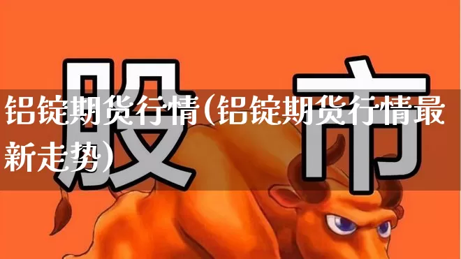 铝锭期货行情(铝锭期货行情最新走势)_https://www.hangfeite.com_科创板_第1张