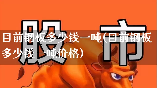 目前钢板多少钱一吨(目前钢板多少钱一吨价格)_https://www.hangfeite.com_科创板_第1张
