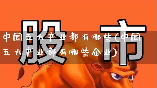 中国五大产业都有哪些(中国五大产业都有哪些企业)_https://www.hangfeite.com_科创板_第1张