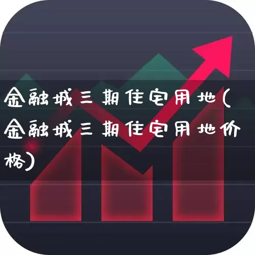 金融城三期住宅用地(金融城三期住宅用地价格)_https://www.hangfeite.com_深交所_第1张