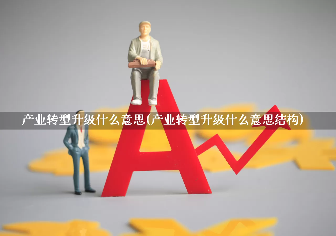 产业转型升级什么意思(产业转型升级什么意思结构)_https://www.hangfeite.com_北交所_第1张
