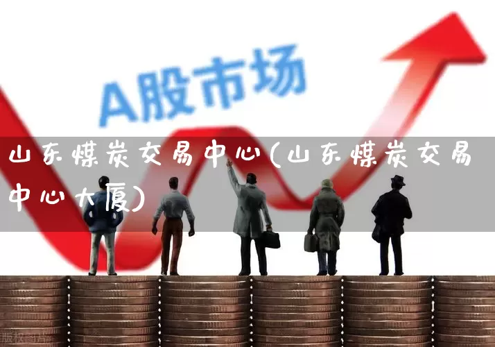 山东煤炭交易中心(山东煤炭交易中心大厦)_https://www.hangfeite.com_深交所_第1张