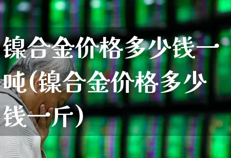 镍合金价格多少钱一吨(镍合金价格多少钱一斤)_https://www.hangfeite.com_上交所_第1张