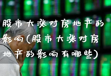 股市大涨对房地产的影响(股市大涨对房地产的影响有哪些)_https://www.hangfeite.com_深交所_第1张