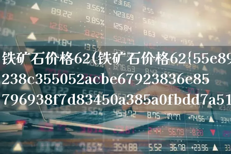 铁矿石价格62(铁矿石价格62%)_https://www.hangfeite.com_北交所_第1张