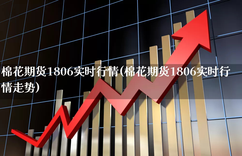 棉花期货1806实时行情(棉花期货1806实时行情走势)_https://www.hangfeite.com_深交所_第1张