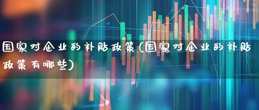 国家对企业的补贴政策(国家对企业的补贴政策有哪些)_https://www.hangfeite.com_北交所_第1张