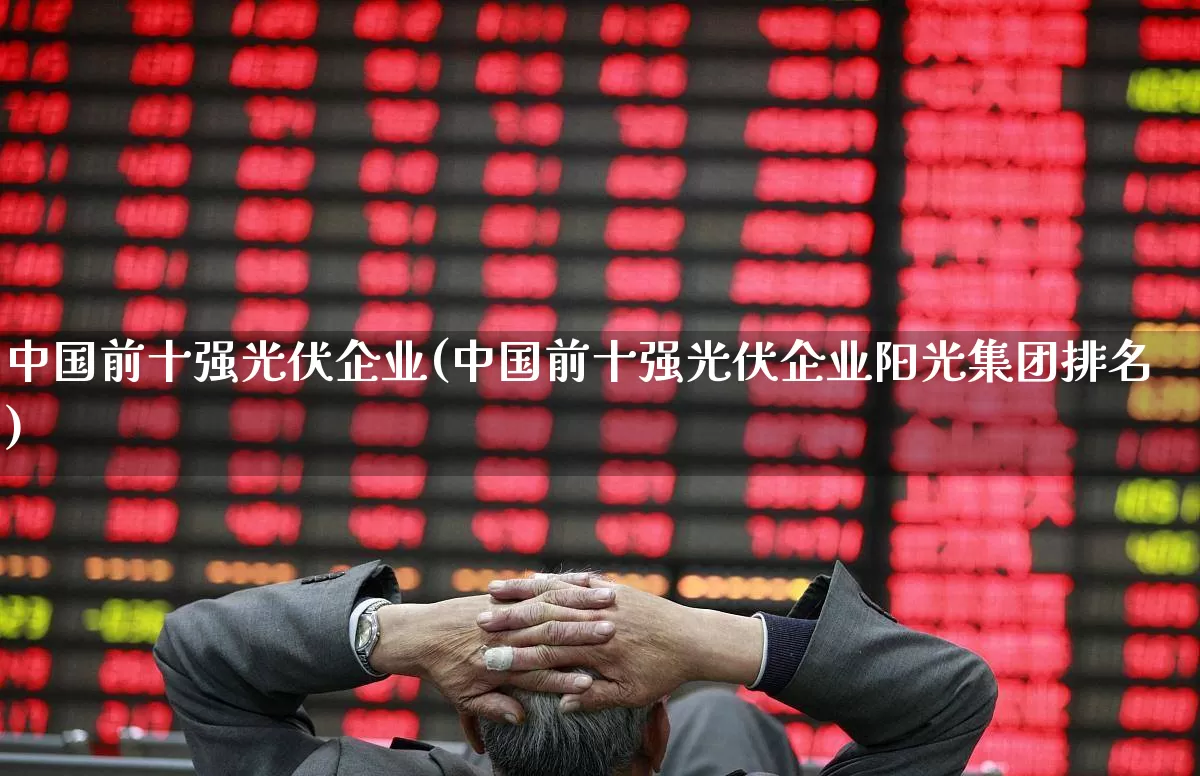 中国前十强光伏企业(中国前十强光伏企业阳光集团排名)_https://www.hangfeite.com_北交所_第1张