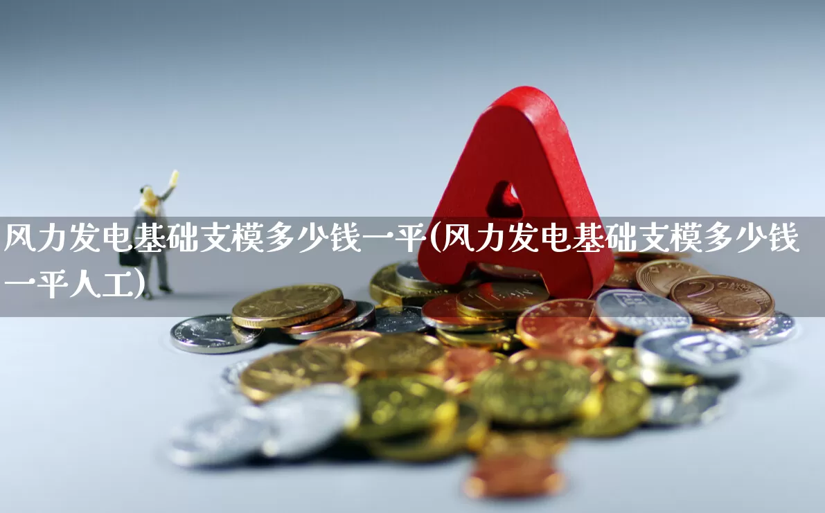 风力发电基础支模多少钱一平(风力发电基础支模多少钱一平人工)_https://www.hangfeite.com_上交所_第1张