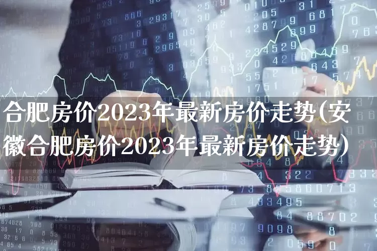 合肥房价2023年最新房价走势(安徽合肥房价2023年最新房价走势)_https://www.hangfeite.com_科创板_第1张