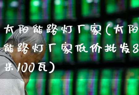 太阳能路灯厂家(太阳能路灯厂家低价批发8米100瓦)_https://www.hangfeite.com_科创板_第1张