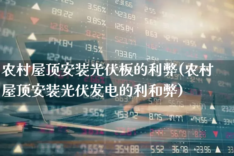 农村屋顶安装光伏板的利弊(农村屋顶安装光伏发电的利和弊)_https://www.hangfeite.com_创业板_第1张