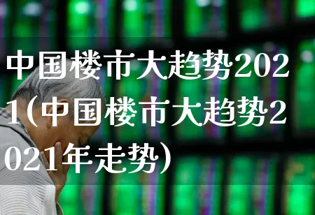 中国楼市大趋势2021(中国楼市大趋势2021年走势)_https://www.hangfeite.com_北交所_第1张
