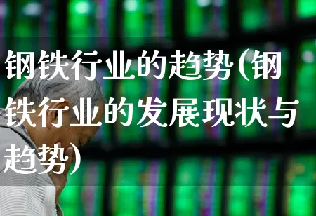 钢铁行业的趋势(钢铁行业的发展现状与趋势)_https://www.hangfeite.com_北交所_第1张