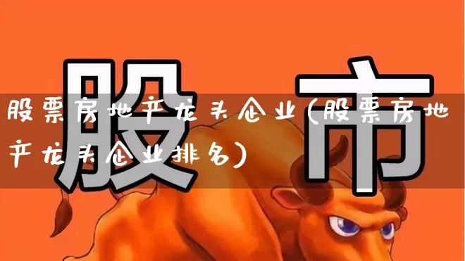 股票房地产龙头企业(股票房地产龙头企业排名)_https://www.hangfeite.com_科创板_第1张