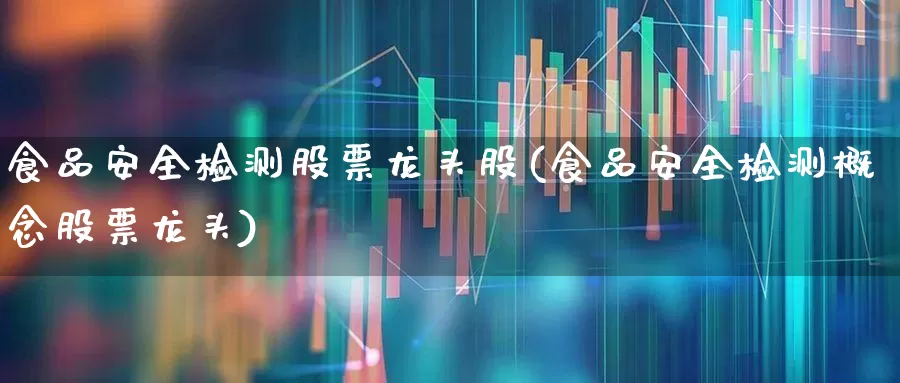 食品安全检测股票龙头股(食品安全检测概念股票龙头)_https://www.hangfeite.com_北交所_第1张