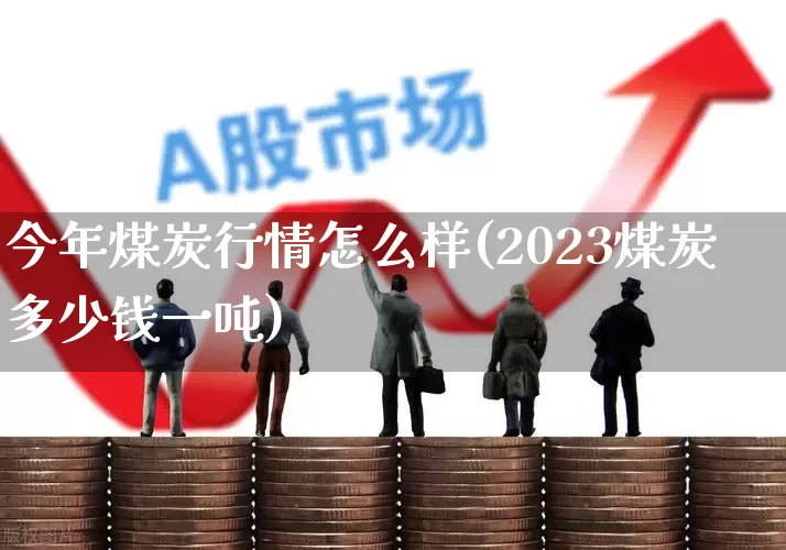 今年煤炭行情怎么样(2023煤炭多少钱一吨)_https://www.hangfeite.com_创业板_第1张
