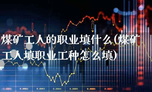 煤矿工人的职业填什么(煤矿工人填职业工种怎么填)_https://www.hangfeite.com_深交所_第1张