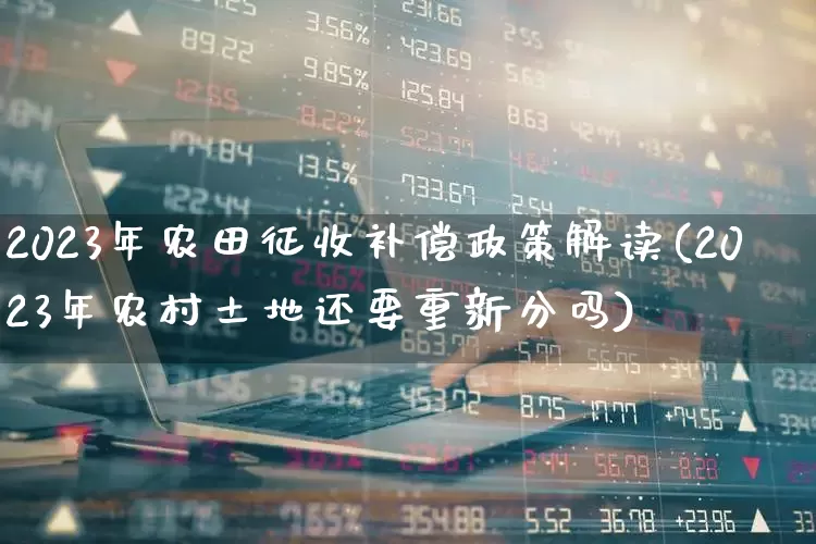 2023年农田征收补偿政策解读(2023年农村土地还要重新分吗)_https://www.hangfeite.com_创业板_第1张