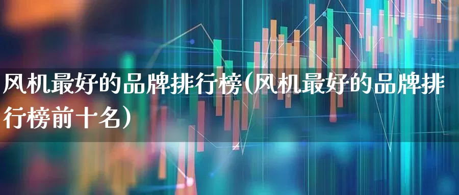 风机最好的品牌排行榜(风机最好的品牌排行榜前十名)_https://www.hangfeite.com_北交所_第1张