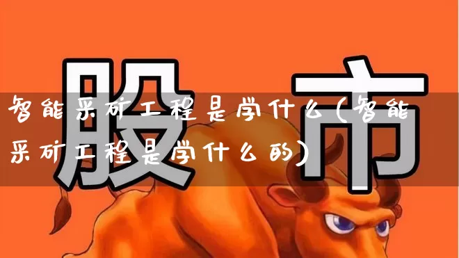 智能采矿工程是学什么(智能采矿工程是学什么的)_https://www.hangfeite.com_科创板_第1张