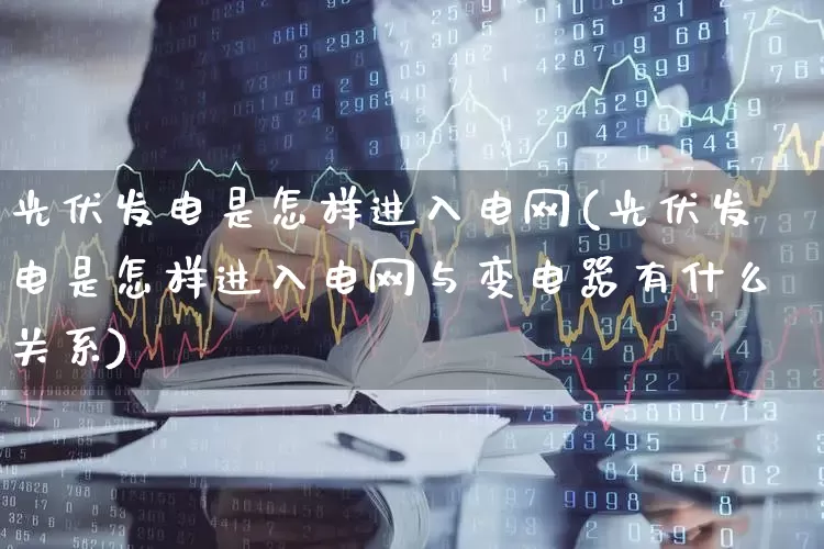 光伏发电是怎样进入电网(光伏发电是怎样进入电网与变电器有什么关系)_https://www.hangfeite.com_深交所_第1张