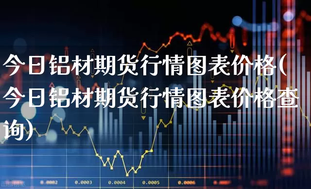 今日铝材期货行情图表价格(今日铝材期货行情图表价格查询)_https://www.hangfeite.com_深交所_第1张