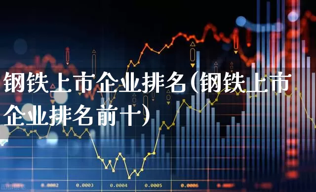 钢铁上市企业排名(钢铁上市企业排名前十)_https://www.hangfeite.com_创业板_第1张