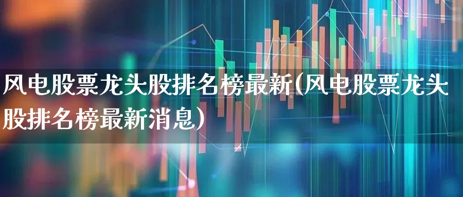 风电股票龙头股排名榜最新(风电股票龙头股排名榜最新消息)_https://www.hangfeite.com_北交所_第1张